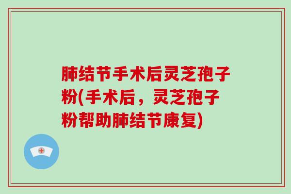 肺结节手术后灵芝孢子粉(手术后,灵芝孢子粉帮助肺结节康复)-第1张图片-破壁灵芝孢子粉研究指南 肺结节手术后灵芝孢子粉(手术后,灵芝孢子粉帮助肺结节康复)-第1张图片-破壁灵芝孢子粉研究指南