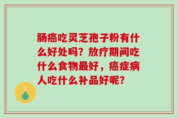 肠癌吃灵芝孢子粉有什么好处吗?放疗期间吃什么食物最好,癌症病人吃什么补品好呢?-第1张图片-破壁灵芝孢子粉研究指南 肠癌吃灵芝孢子粉有什么好处吗?放疗期间吃什么食物最好,癌症病人吃什么补品好呢?-第1张图片-破壁灵芝孢子粉研究指南