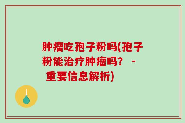 肿瘤吃孢子粉吗(孢子粉能治疗肿瘤吗? - 重要信息解析)-第1张图片-破壁灵芝孢子粉研究指南 肿瘤吃孢子粉吗(孢子粉能治疗肿瘤吗? - 重要信息解析)-第1张图片-破壁灵芝孢子粉研究指南