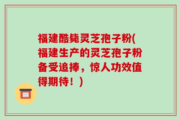 福建酷毙灵芝孢子粉(福建生产的灵芝孢子粉备受追捧,惊人功效值得期待!)-第1张图片-破壁灵芝孢子粉研究指南 福建酷毙灵芝孢子粉(福建生产的灵芝孢子粉备受追捧,惊人功效值得期待!)-第1张图片-破壁灵芝孢子粉研究指南