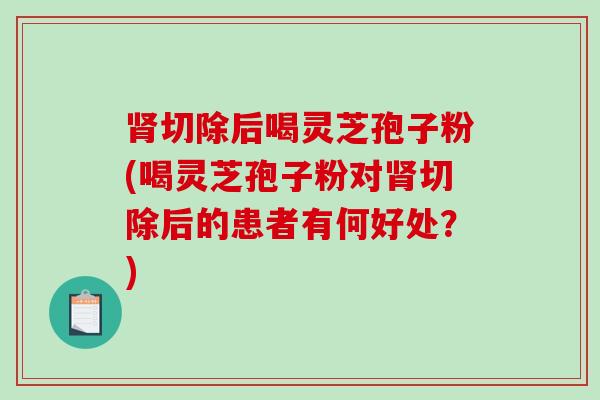 肾切除后喝灵芝孢子粉(喝灵芝孢子粉对肾切除后的患者有何好处？)-第1张图片-破壁灵芝孢子粉研究指南