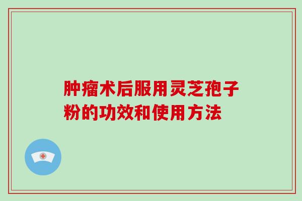 肿瘤术后服用灵芝孢子粉的功效和使用方法-第1张图片-破壁灵芝孢子粉研究指南 肿瘤术后服用灵芝孢子粉的功效和使用方法-第1张图片-破壁灵芝孢子粉研究指南
