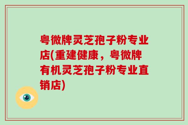 粤微牌灵芝孢子粉专业店(重建健康,粤微牌有机灵芝孢子粉专业直销店)-第1张图片-破壁灵芝孢子粉研究指南 粤微牌灵芝孢子粉专业店(重建健康,粤微牌有机灵芝孢子粉专业直销店)-第1张图片-破壁灵芝孢子粉研究指南