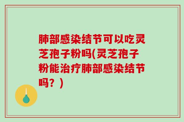 肺部感染结节可以吃灵芝孢子粉吗(灵芝孢子粉能治疗肺部感染结节吗?)-第1张图片-破壁灵芝孢子粉研究指南 肺部感染结节可以吃灵芝孢子粉吗(灵芝孢子粉能治疗肺部感染结节吗?)-第1张图片-破壁灵芝孢子粉研究指南