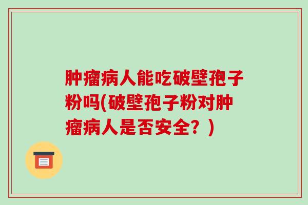 肿瘤病人能吃破壁孢子粉吗(破壁孢子粉对肿瘤病人是否安全?)-第1张图片-破壁灵芝孢子粉研究指南 肿瘤病人能吃破壁孢子粉吗(破壁孢子粉对肿瘤病人是否安全?)-第1张图片-破壁灵芝孢子粉研究指南