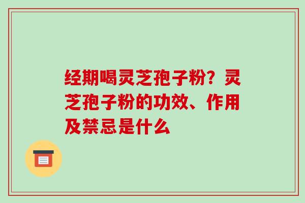 经期喝灵芝孢子粉?灵芝孢子粉的功效、作用及禁忌是什么-第1张图片-破壁灵芝孢子粉研究指南 经期喝灵芝孢子粉?灵芝孢子粉的功效、作用及禁忌是什么-第1张图片-破壁灵芝孢子粉研究指南