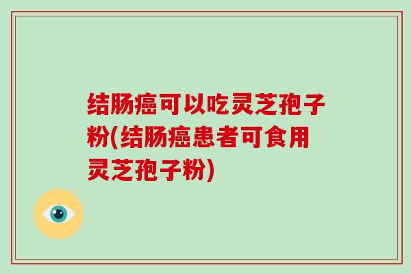 结肠癌可以吃灵芝孢子粉(结肠癌患者可食用灵芝孢子粉)-第1张图片-破壁灵芝孢子粉研究指南 结肠癌可以吃灵芝孢子粉(结肠癌患者可食用灵芝孢子粉)-第1张图片-破壁灵芝孢子粉研究指南