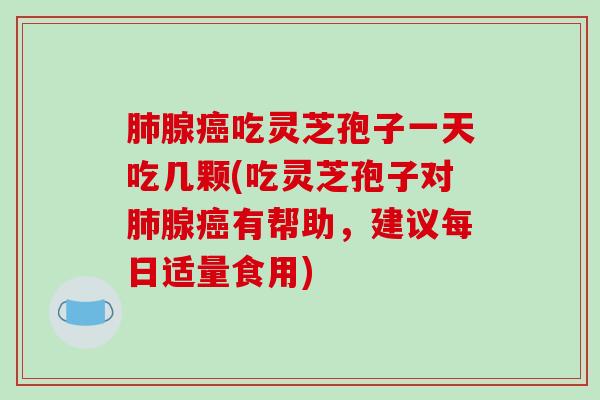 肺腺癌吃灵芝孢子一天吃几颗(吃灵芝孢子对肺腺癌有帮助,建议每日适量食用)-第1张图片-破壁灵芝孢子粉研究指南 肺腺癌吃灵芝孢子一天吃几颗(吃灵芝孢子对肺腺癌有帮助,建议每日适量食用)-第1张图片-破壁灵芝孢子粉研究指南