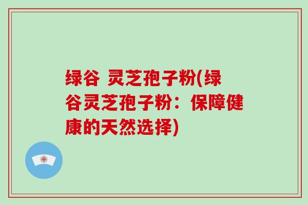 绿谷 灵芝孢子粉(绿谷灵芝孢子粉:保障健康的天然选择)-第1张图片-破壁灵芝孢子粉研究指南 绿谷 灵芝孢子粉(绿谷灵芝孢子粉:保障健康的天然选择)-第1张图片-破壁灵芝孢子粉研究指南