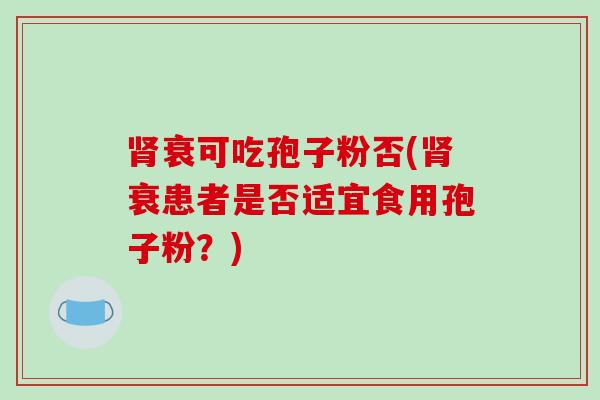 肾衰可吃孢子粉否(肾衰患者是否适宜食用孢子粉？)-第1张图片-破壁灵芝孢子粉研究指南