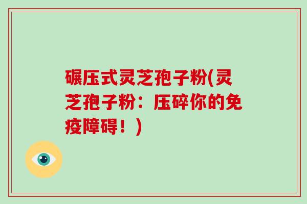 碾压式灵芝孢子粉(灵芝孢子粉:压碎你的免疫障碍!)-第1张图片-破壁灵芝孢子粉研究指南 碾压式灵芝孢子粉(灵芝孢子粉:压碎你的免疫障碍!)-第1张图片-破壁灵芝孢子粉研究指南
