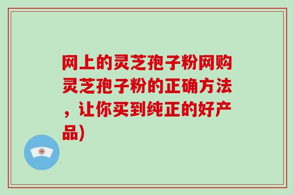 网上的灵芝孢子粉网购灵芝孢子粉的正确方法，让你买到纯正的好产品)-第1张图片-破壁灵芝孢子粉研究指南