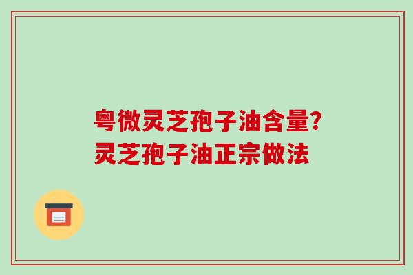 粤微灵芝孢子油含量?灵芝孢子油正宗做法-第1张图片-破壁灵芝孢子粉研究指南 粤微灵芝孢子油含量?灵芝孢子油正宗做法-第1张图片-破壁灵芝孢子粉研究指南
