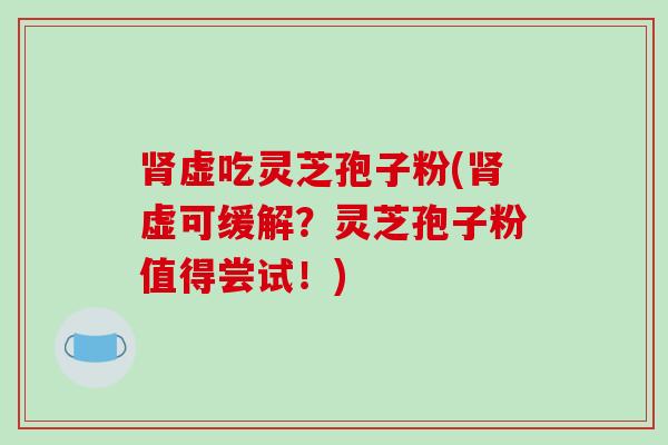 肾虚吃灵芝孢子粉(肾虚可缓解?灵芝孢子粉值得尝试!)-第1张图片-破壁灵芝孢子粉研究指南 肾虚吃灵芝孢子粉(肾虚可缓解?灵芝孢子粉值得尝试!)-第1张图片-破壁灵芝孢子粉研究指南