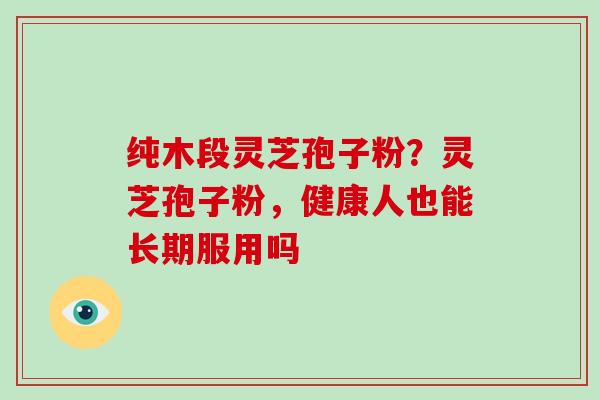 纯木段灵芝孢子粉?灵芝孢子粉,健康人也能长期服用吗-第1张图片-破壁灵芝孢子粉研究指南 纯木段灵芝孢子粉?灵芝孢子粉,健康人也能长期服用吗-第1张图片-破壁灵芝孢子粉研究指南