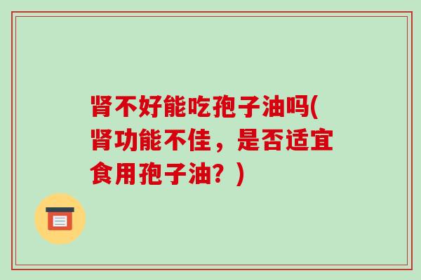 肾不好能吃孢子油吗(肾功能不佳,是否适宜食用孢子油?)-第1张图片-破壁灵芝孢子粉研究指南 肾不好能吃孢子油吗(肾功能不佳,是否适宜食用孢子油?)-第1张图片-破壁灵芝孢子粉研究指南