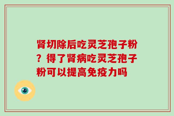 肾切除后吃灵芝孢子粉?得了肾病吃灵芝孢子粉可以提高免疫力吗-第1张图片-破壁灵芝孢子粉研究指南 肾切除后吃灵芝孢子粉?得了肾病吃灵芝孢子粉可以提高免疫力吗-第1张图片-破壁灵芝孢子粉研究指南
