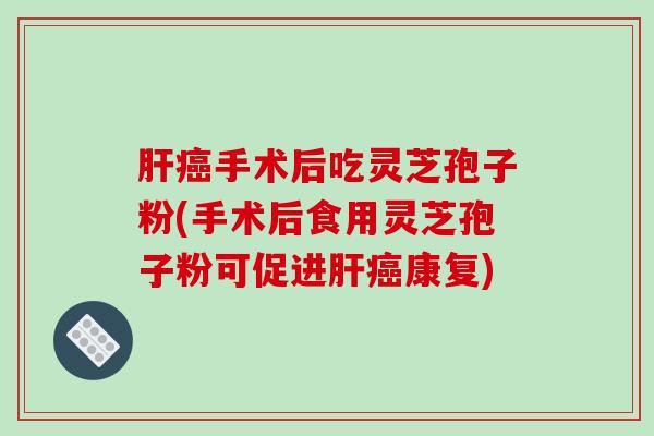肝癌手术后吃灵芝孢子粉(手术后食用灵芝孢子粉可促进肝癌康复)-第1张图片-破壁灵芝孢子粉研究指南 肝癌手术后吃灵芝孢子粉(手术后食用灵芝孢子粉可促进肝癌康复)-第1张图片-破壁灵芝孢子粉研究指南