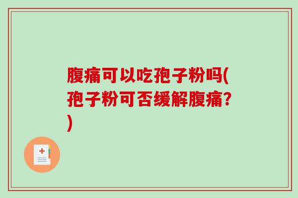 腹痛可以吃孢子粉吗(孢子粉可否缓解腹痛?)-第1张图片-破壁灵芝孢子粉研究指南 腹痛可以吃孢子粉吗(孢子粉可否缓解腹痛?)-第1张图片-破壁灵芝孢子粉研究指南