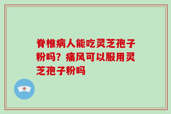 脊椎病人能吃灵芝孢子粉吗?痛风可以服用灵芝孢子粉吗-第1张图片-破壁灵芝孢子粉研究指南 脊椎病人能吃灵芝孢子粉吗?痛风可以服用灵芝孢子粉吗-第1张图片-破壁灵芝孢子粉研究指南