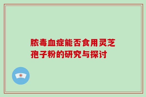 脓毒血症能否食用灵芝孢子粉的研究与探讨-第1张图片-破壁灵芝孢子粉研究指南 脓毒血症能否食用灵芝孢子粉的研究与探讨-第1张图片-破壁灵芝孢子粉研究指南