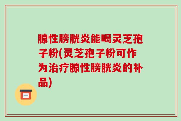 腺性膀胱炎能喝灵芝孢子粉(灵芝孢子粉可作为治疗腺性膀胱炎的补品)-第1张图片-破壁灵芝孢子粉研究指南 腺性膀胱炎能喝灵芝孢子粉(灵芝孢子粉可作为治疗腺性膀胱炎的补品)-第1张图片-破壁灵芝孢子粉研究指南