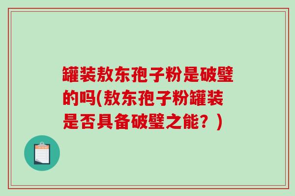 罐装敖东孢子粉是破璧的吗(敖东孢子粉罐装是否具备破璧之能？)-第1张图片-破壁灵芝孢子粉研究指南