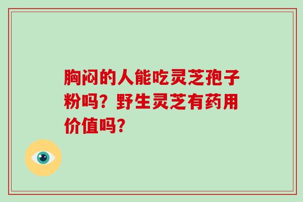 胸闷的人能吃灵芝孢子粉吗?野生灵芝有药用价值吗?-第1张图片-破壁灵芝孢子粉研究指南 胸闷的人能吃灵芝孢子粉吗?野生灵芝有药用价值吗?-第1张图片-破壁灵芝孢子粉研究指南