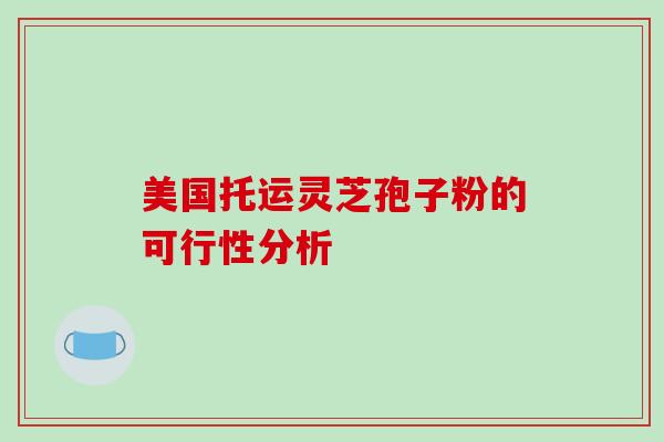美国托运灵芝孢子粉的可行性分析-第1张图片-破壁灵芝孢子粉研究指南