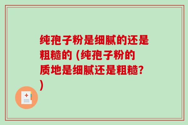 纯孢子粉是细腻的还是粗糙的 (纯孢子粉的质地是细腻还是粗糙?)-第1张图片-破壁灵芝孢子粉研究指南 纯孢子粉是细腻的还是粗糙的 (纯孢子粉的质地是细腻还是粗糙?)-第1张图片-破壁灵芝孢子粉研究指南