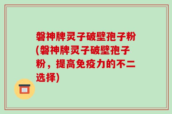 磐神牌灵子破壁孢子粉(磐神牌灵子破壁孢子粉，提高免疫力的不二选择)-第1张图片-破壁灵芝孢子粉研究指南