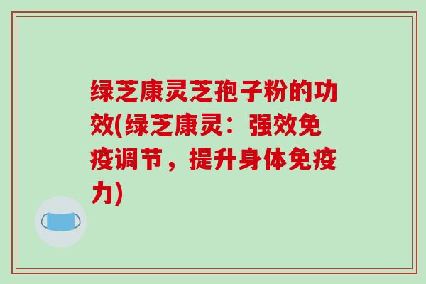绿芝康灵芝孢子粉的功效(绿芝康灵:强效免疫调节,提升身体免疫力)-第1张图片-破壁灵芝孢子粉研究指南 绿芝康灵芝孢子粉的功效(绿芝康灵:强效免疫调节,提升身体免疫力)-第1张图片-破壁灵芝孢子粉研究指南