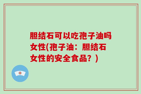 胆结石可以吃孢子油吗女性(孢子油:胆结石女性的安全食品?)-第1张图片-破壁灵芝孢子粉研究指南 胆结石可以吃孢子油吗女性(孢子油:胆结石女性的安全食品?)-第1张图片-破壁灵芝孢子粉研究指南