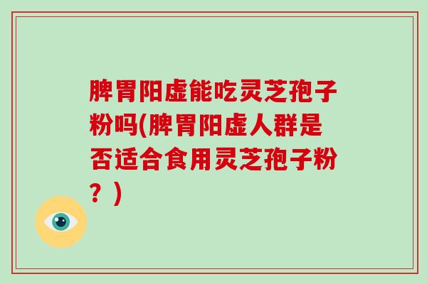 脾胃阳虚能吃灵芝孢子粉吗(脾胃阳虚人群是否适合食用灵芝孢子粉?)-第1张图片-破壁灵芝孢子粉研究指南 脾胃阳虚能吃灵芝孢子粉吗(脾胃阳虚人群是否适合食用灵芝孢子粉?)-第1张图片-破壁灵芝孢子粉研究指南