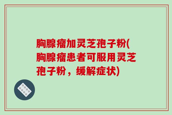 胸腺瘤加灵芝孢子粉(胸腺瘤患者可服用灵芝孢子粉,缓解症状)-第1张图片-破壁灵芝孢子粉研究指南 胸腺瘤加灵芝孢子粉(胸腺瘤患者可服用灵芝孢子粉,缓解症状)-第1张图片-破壁灵芝孢子粉研究指南