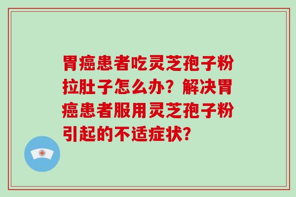 胃癌患者吃灵芝孢子粉拉肚子怎么办？解决胃癌患者服用灵芝孢子粉引起的不适症状？-第1张图片-破壁灵芝孢子粉研究指南