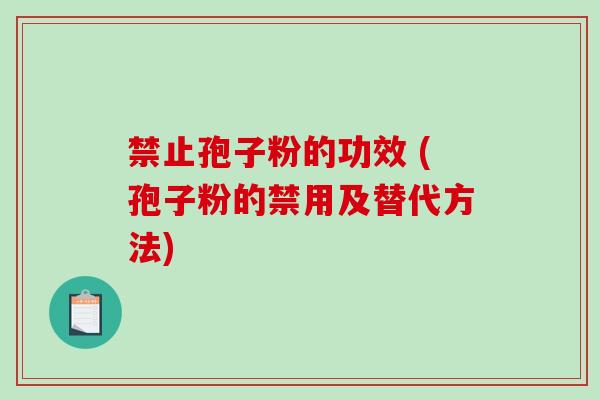 禁止孢子粉的功效 (孢子粉的禁用及替代方法)-第1张图片-破壁灵芝孢子粉研究指南 禁止孢子粉的功效 (孢子粉的禁用及替代方法)-第1张图片-破壁灵芝孢子粉研究指南