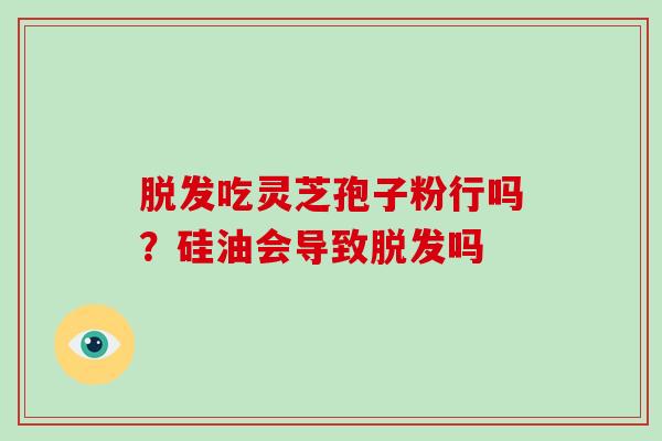 脱发吃灵芝孢子粉行吗?硅油会导致脱发吗-第1张图片-破壁灵芝孢子粉研究指南 脱发吃灵芝孢子粉行吗?硅油会导致脱发吗-第1张图片-破壁灵芝孢子粉研究指南