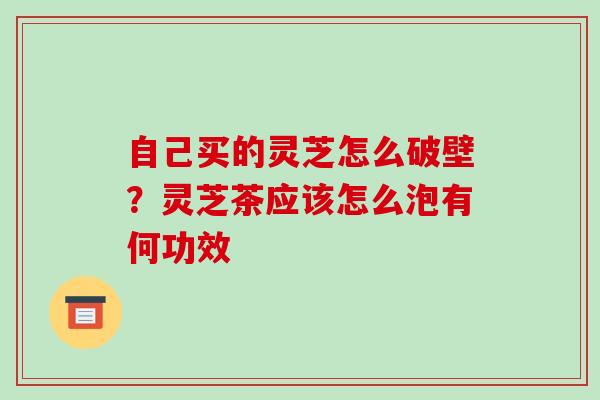 自己买的灵芝怎么破壁?灵芝茶应该怎么泡有何功效-第1张图片-破壁灵芝孢子粉研究指南 自己买的灵芝怎么破壁?灵芝茶应该怎么泡有何功效-第1张图片-破壁灵芝孢子粉研究指南