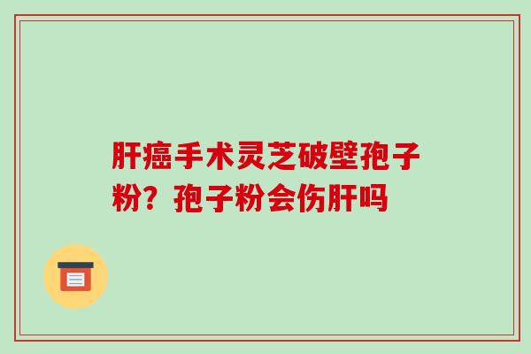 肝癌手术灵芝破壁孢子粉?孢子粉会伤肝吗-第1张图片-破壁灵芝孢子粉研究指南 肝癌手术灵芝破壁孢子粉?孢子粉会伤肝吗-第1张图片-破壁灵芝孢子粉研究指南