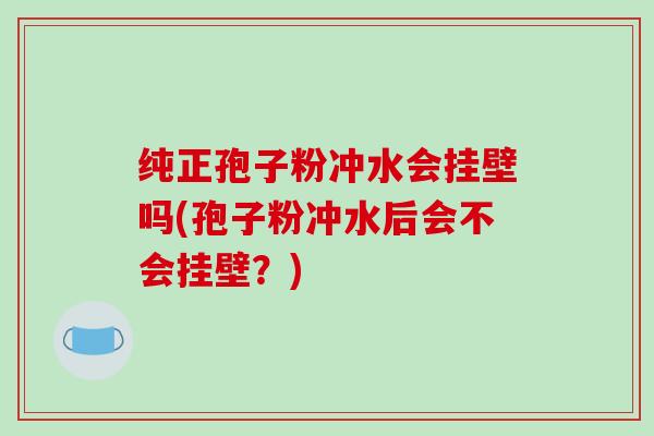纯正孢子粉冲水会挂壁吗(孢子粉冲水后会不会挂壁?)-第1张图片-破壁灵芝孢子粉研究指南 纯正孢子粉冲水会挂壁吗(孢子粉冲水后会不会挂壁?)-第1张图片-破壁灵芝孢子粉研究指南