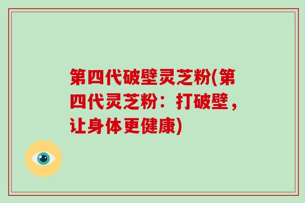 第四代破壁灵芝粉(第四代灵芝粉:打破壁,让身体更健康)-第1张图片-破壁灵芝孢子粉研究指南 第四代破壁灵芝粉(第四代灵芝粉:打破壁,让身体更健康)-第1张图片-破壁灵芝孢子粉研究指南