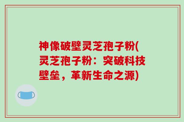 神像破壁灵芝孢子粉(灵芝孢子粉：突破科技壁垒，革新生命之源)-第1张图片-破壁灵芝孢子粉研究指南
