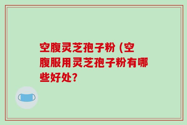 空腹灵芝孢子粉 (空腹服用灵芝孢子粉有哪些好处?-第1张图片-破壁灵芝孢子粉研究指南 空腹灵芝孢子粉 (空腹服用灵芝孢子粉有哪些好处?-第1张图片-破壁灵芝孢子粉研究指南