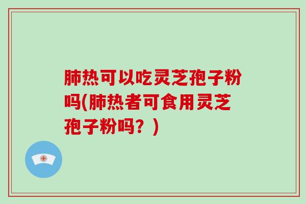肺热可以吃灵芝孢子粉吗(肺热者可食用灵芝孢子粉吗?)-第1张图片-破壁灵芝孢子粉研究指南 肺热可以吃灵芝孢子粉吗(肺热者可食用灵芝孢子粉吗?)-第1张图片-破壁灵芝孢子粉研究指南