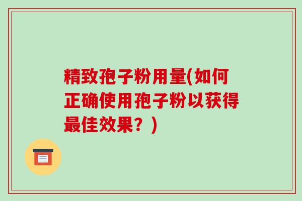 精致孢子粉用量(如何正确使用孢子粉以获得最佳效果?)-第1张图片-破壁灵芝孢子粉研究指南 精致孢子粉用量(如何正确使用孢子粉以获得最佳效果?)-第1张图片-破壁灵芝孢子粉研究指南