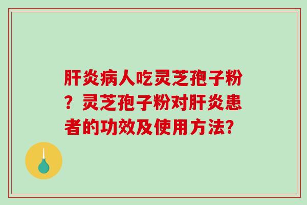 肝炎病人吃灵芝孢子粉?灵芝孢子粉对肝炎患者的功效及使用方法?-第1张图片-破壁灵芝孢子粉研究指南 肝炎病人吃灵芝孢子粉?灵芝孢子粉对肝炎患者的功效及使用方法?-第1张图片-破壁灵芝孢子粉研究指南