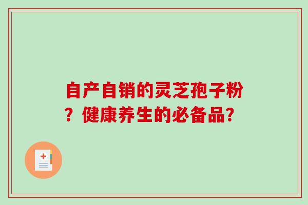 自产自销的灵芝孢子粉?健康养生的必备品?-第1张图片-破壁灵芝孢子粉研究指南 自产自销的灵芝孢子粉?健康养生的必备品?-第1张图片-破壁灵芝孢子粉研究指南