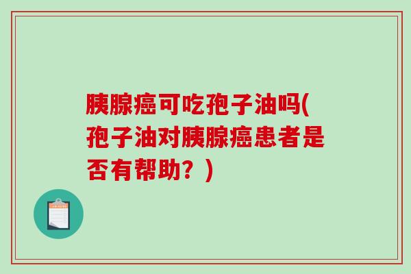 胰腺癌可吃孢子油吗(孢子油对胰腺癌患者是否有帮助?)-第1张图片-破壁灵芝孢子粉研究指南 胰腺癌可吃孢子油吗(孢子油对胰腺癌患者是否有帮助?)-第1张图片-破壁灵芝孢子粉研究指南