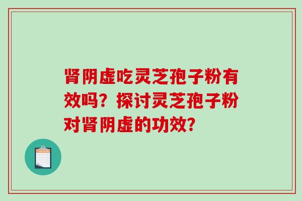 肾阴虚吃灵芝孢子粉有效吗?探讨灵芝孢子粉对肾阴虚的功效?-第1张图片-破壁灵芝孢子粉研究指南 肾阴虚吃灵芝孢子粉有效吗?探讨灵芝孢子粉对肾阴虚的功效?-第1张图片-破壁灵芝孢子粉研究指南